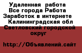 Удаленная  работа - Все города Работа » Заработок в интернете   . Калининградская обл.,Светловский городской округ 